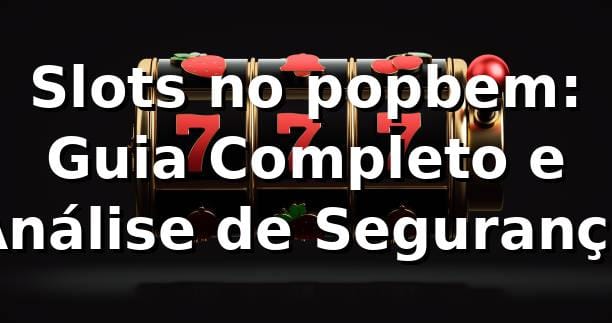 Slots no popbem: Guia Completo e Análise de Segurança ⭐